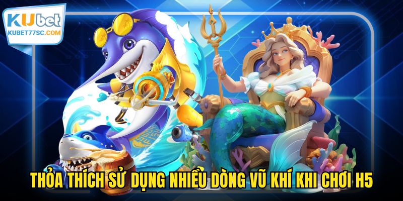 Thỏa thích sử dụng nhiều dòng vũ khí khi chơi H5