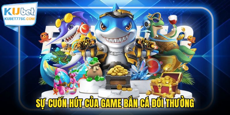Sự cuốn hút của game săn cá đổi thưởng
