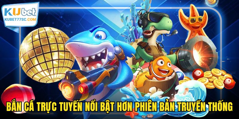 Bắn cá trực tuyến nổi bật hơn phiên bản truyền thống