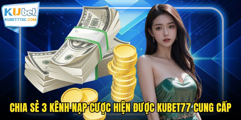 Chia sẻ 3 kênh nạp cược hiện được KUBET77 cung cấp